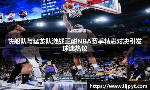 快船队与猛龙队激战正酣NBA赛季精彩对决引发球迷热议
