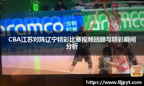 CBA江苏对阵辽宁精彩比赛视频回顾与精彩瞬间分析