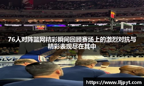 76人对阵篮网精彩瞬间回顾赛场上的激烈对抗与精彩表现尽在其中