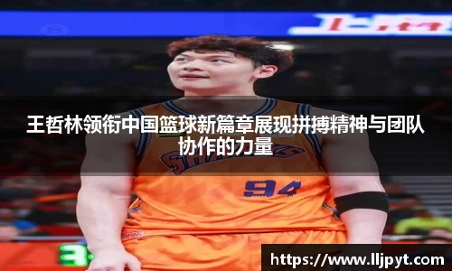 王哲林领衔中国篮球新篇章展现拼搏精神与团队协作的力量
