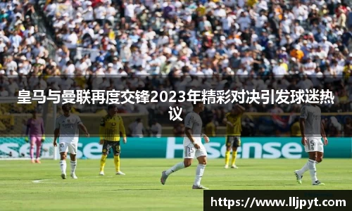 皇马与曼联再度交锋2023年精彩对决引发球迷热议