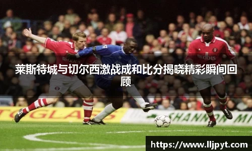 莱斯特城与切尔西激战成和比分揭晓精彩瞬间回顾