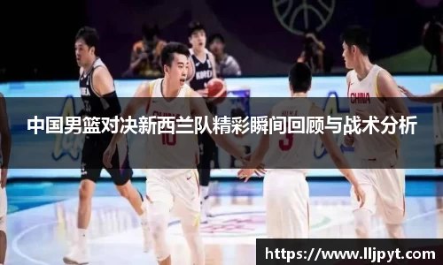 中国男篮对决新西兰队精彩瞬间回顾与战术分析